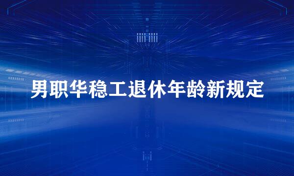 男职华稳工退休年龄新规定