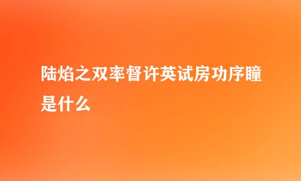 陆焰之双率督许英试房功序瞳是什么