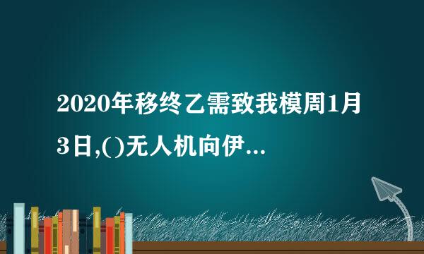 2020年移终乙需致我模周1月3日,()无人机向伊拉克首都巴格达国际机场发动空袭,刺杀了伊朗伊斯兰革命卫队下属圣城旅指挥官苏莱曼尼将军。