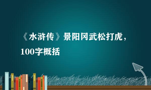 《水浒传》景阳冈武松打虎，100字概括