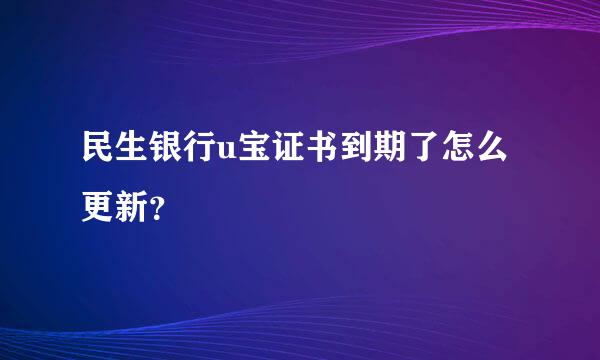 民生银行u宝证书到期了怎么更新？