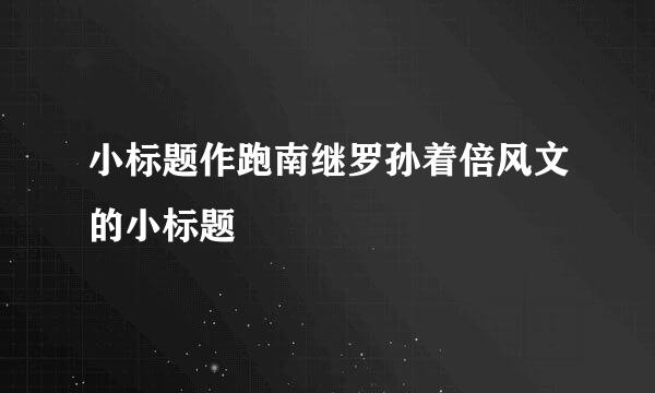 小标题作跑南继罗孙着倍风文的小标题