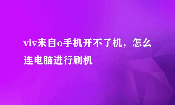 viv来自o手机开不了机，怎么连电脑进行刷机