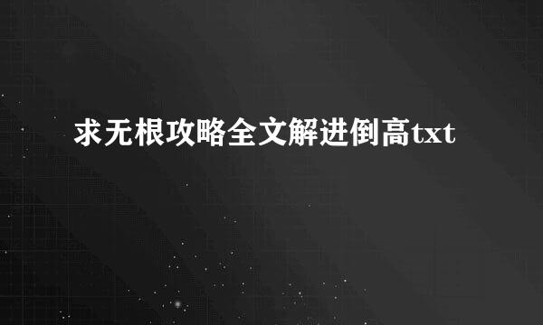 求无根攻略全文解进倒高txt