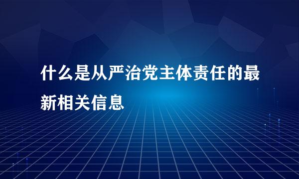 什么是从严治党主体责任的最新相关信息