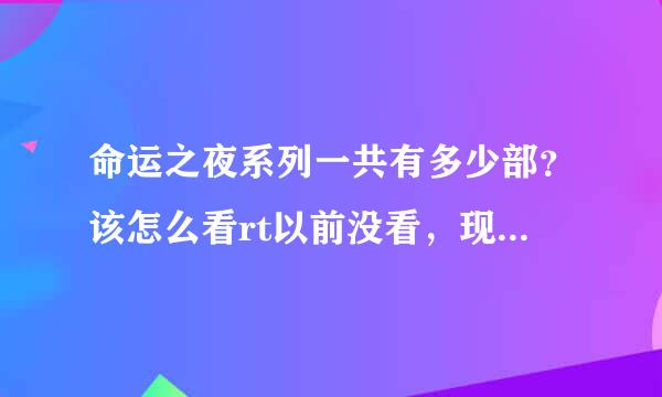 命运之夜系列一共有多少部？该怎么看rt以前没看，现在想看了，但是太多了，不知道如何看起，麻烦？