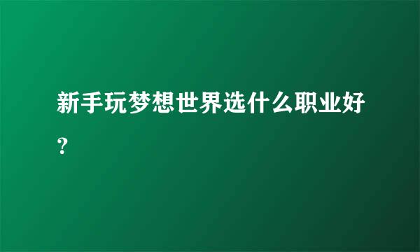 新手玩梦想世界选什么职业好？