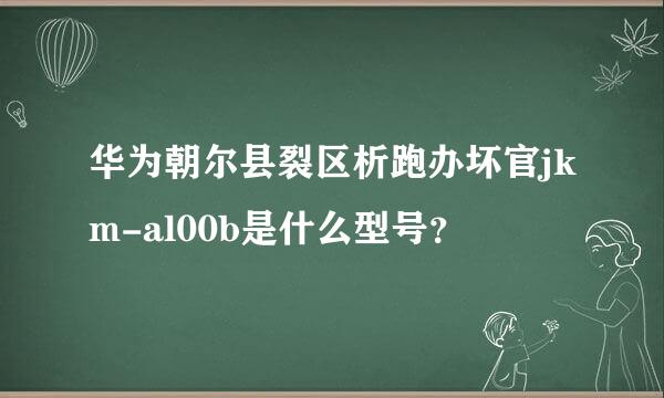 华为朝尔县裂区析跑办坏官jkm-al00b是什么型号？