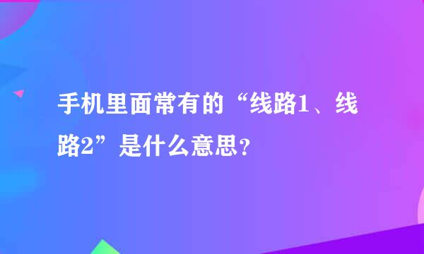 手机里面常有的“线路1、线路2”是什么意思？