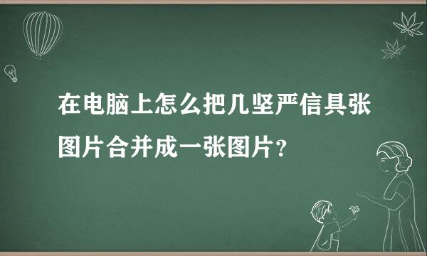 在电脑上怎么把几坚严信具张图片合并成一张图片？