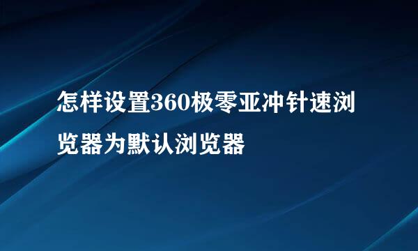 怎样设置360极零亚冲针速浏览器为默认浏览器