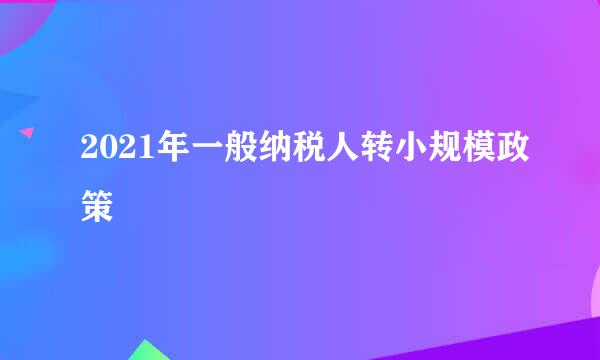 2021年一般纳税人转小规模政策