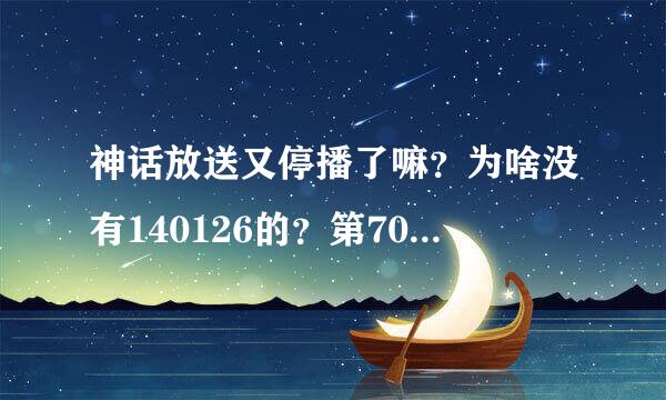 神话放送又停播了嘛？为啥没有140126的？第70集的？ 求解答..拜托..