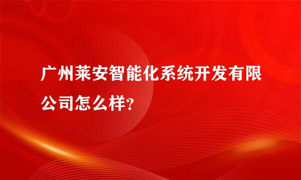 广州莱安智能化系统开发有限公司怎么样？