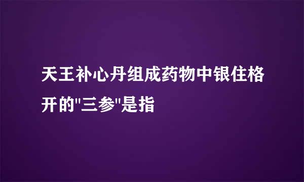 天王补心丹组成药物中银住格开的