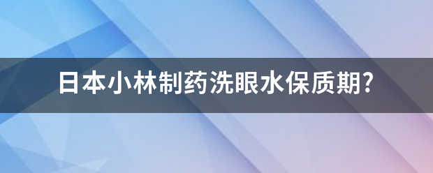 日本小林制药洗眼水保质期?