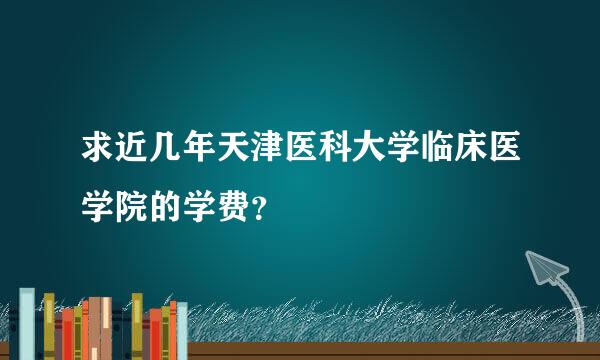 求近几年天津医科大学临床医学院的学费？