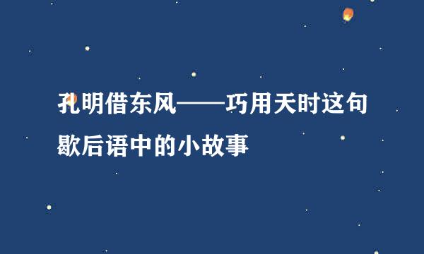 孔明借东风——巧用天时这句歇后语中的小故事