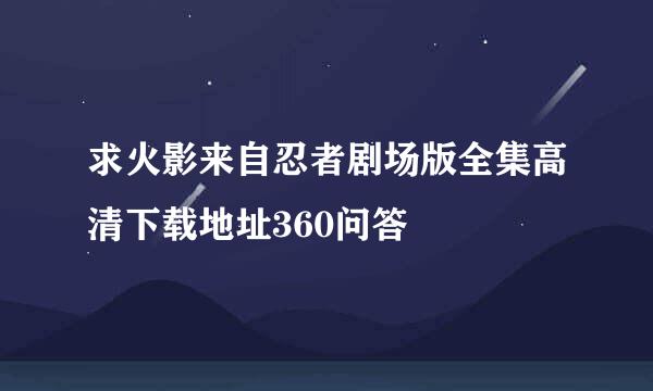 求火影来自忍者剧场版全集高清下载地址360问答