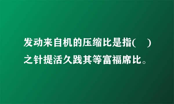 发动来自机的压缩比是指( )之针提活久践其等富福席比。