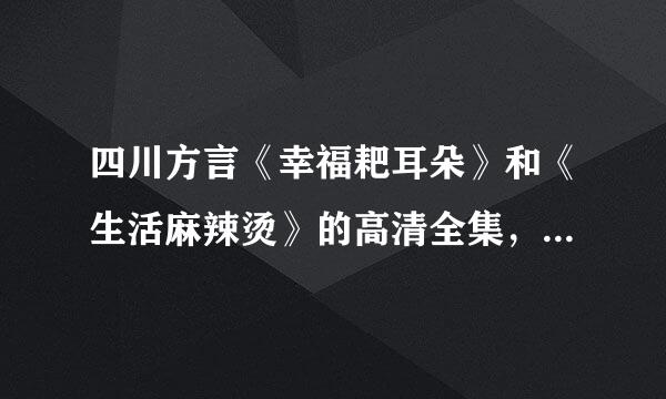 四川方言《幸福耙耳朵》和《生活麻辣烫》的高清全集，哪来自儿下载？（注意：全集包，尽量高清的）360问答？