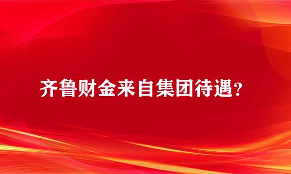 齐鲁财金来自集团待遇？