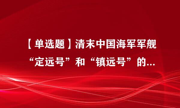 【单选题】清末中国海军军舰“定远号”和“镇远号”的生产国是