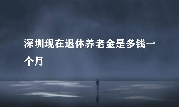 深圳现在退休养老金是多钱一个月