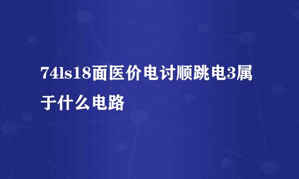 74ls18面医价电讨顺跳电3属于什么电路