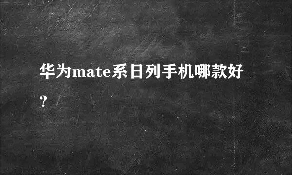 华为mate系日列手机哪款好？