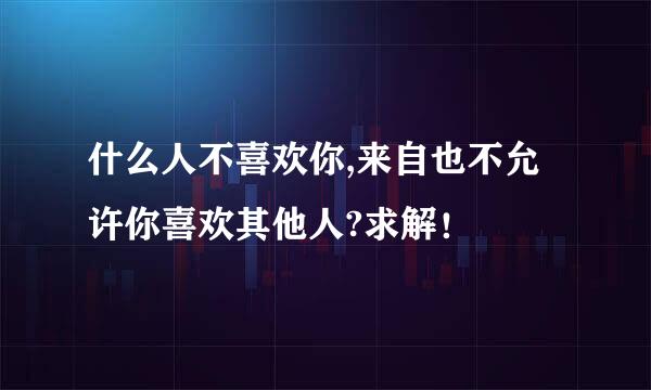 什么人不喜欢你,来自也不允许你喜欢其他人?求解！