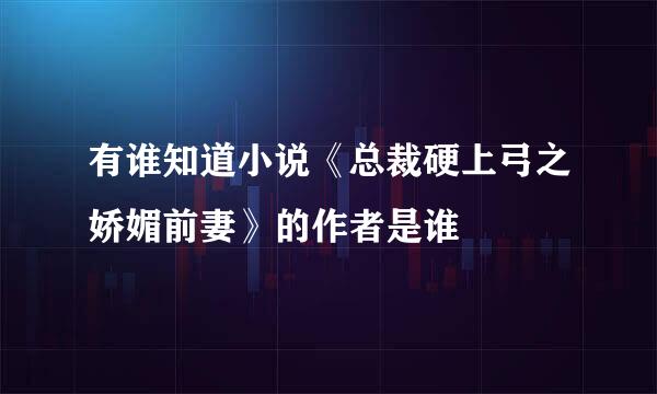 有谁知道小说《总裁硬上弓之娇媚前妻》的作者是谁