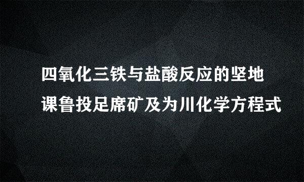 四氧化三铁与盐酸反应的坚地课鲁投足席矿及为川化学方程式