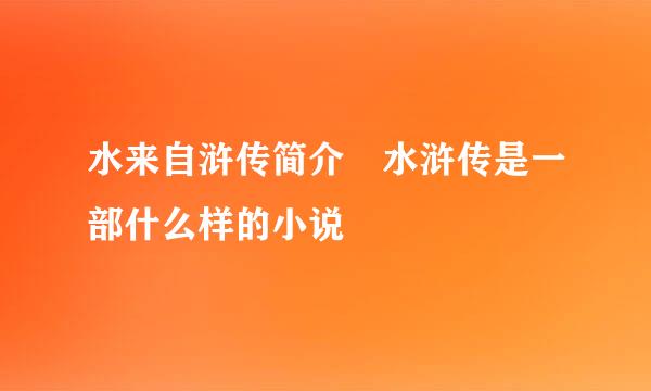 水来自浒传简介 水浒传是一部什么样的小说