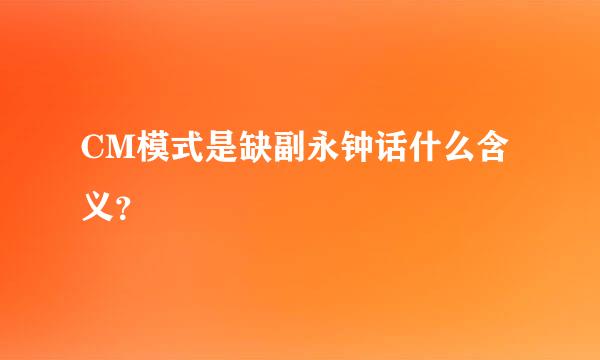 CM模式是缺副永钟话什么含义？