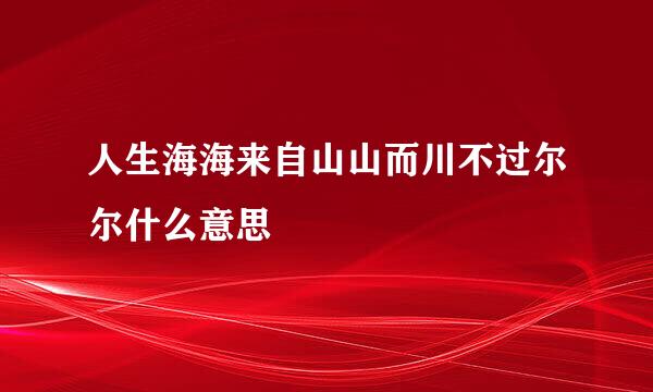 人生海海来自山山而川不过尔尔什么意思