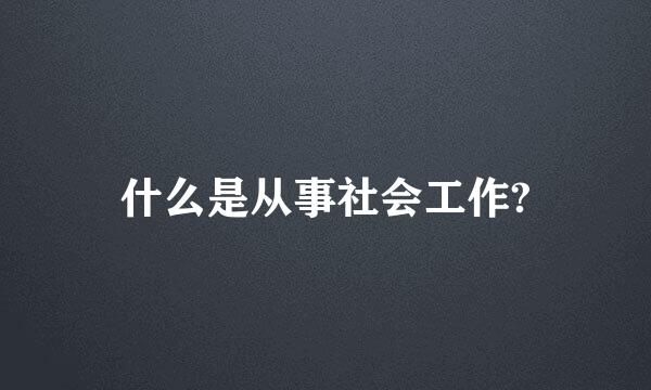 什么是从事社会工作?