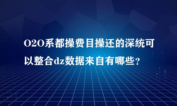 O2O系都操费目操还的深统可以整合dz数据来自有哪些？