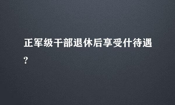 正军级干部退休后享受什待遇?