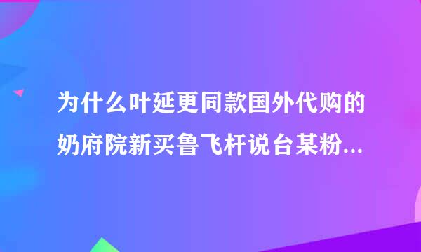 为什么叶延更同款国外代购的奶府院新买鲁飞杆说台某粉保质期不一样？