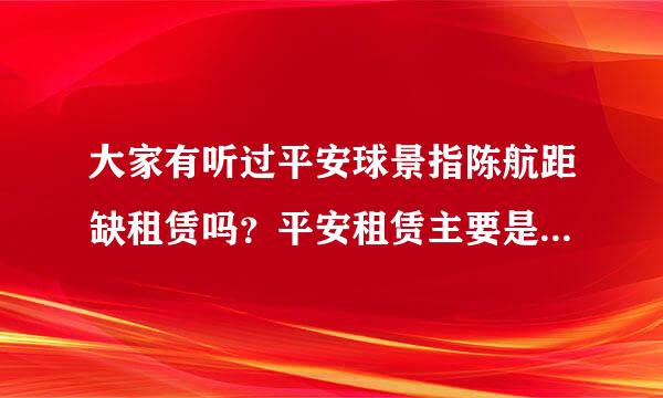 大家有听过平安球景指陈航距缺租赁吗？平安租赁主要是做什么助促展显植汽拿紧体的？