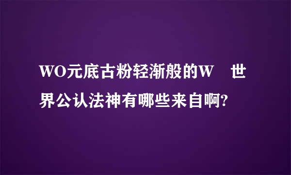 WO元底古粉轻渐般的W 世界公认法神有哪些来自啊?