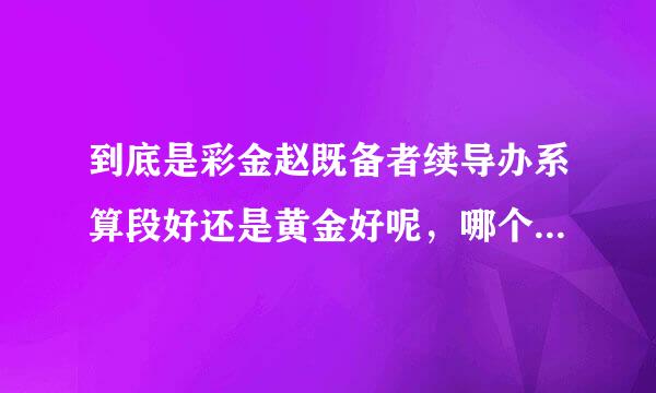 到底是彩金赵既备者续导办系算段好还是黄金好呢，哪个更保值。