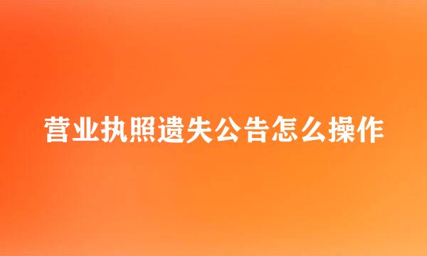 营业执照遗失公告怎么操作