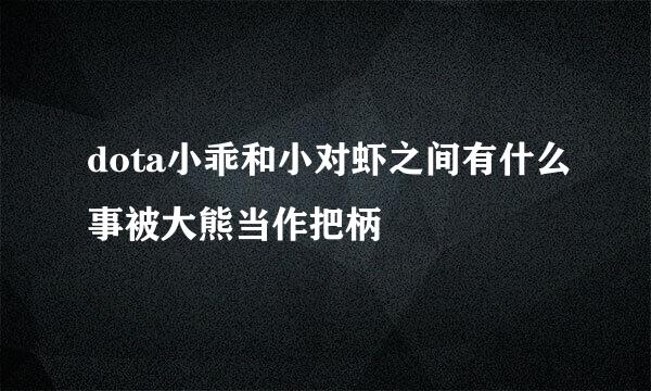 dota小乖和小对虾之间有什么事被大熊当作把柄