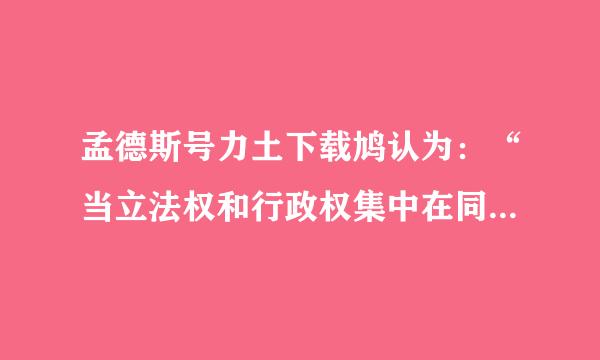 孟德斯号力土下载鸠认为：“当立法权和行政权集中在同一个人或同一个机关之手，自由便不复存在了……如果司法权不同立来自法权和行政权分立...