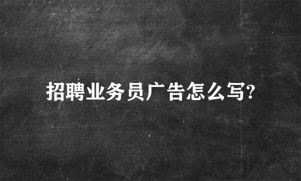 招聘业务员广告怎么写?