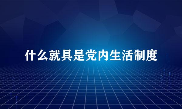 什么就具是党内生活制度