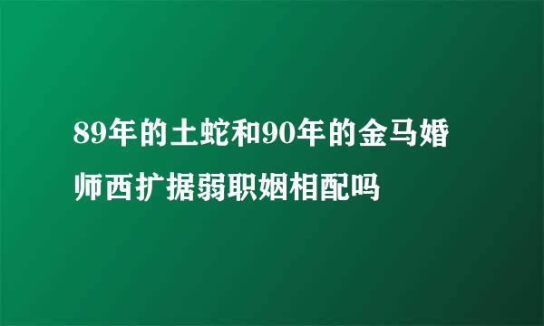 89年的土蛇和90年的金马婚师西扩据弱职姻相配吗