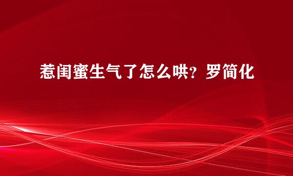 惹闺蜜生气了怎么哄？罗简化